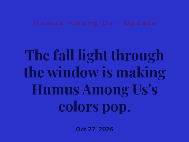 The fall light through the window is making Humus Among Us's colors pop.