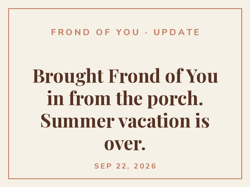 Brought Frond of You in from the porch. Summer vacation is over.