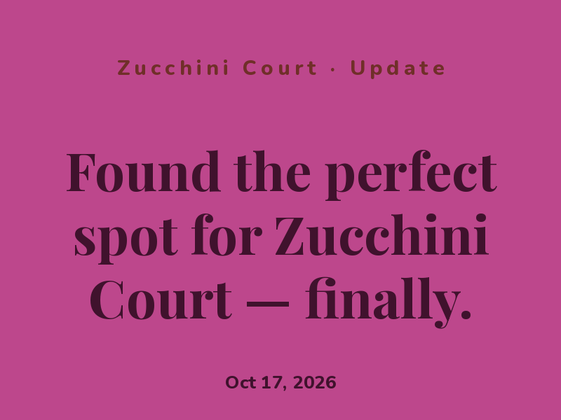 Found the perfect spot for Zucchini Court — finally.