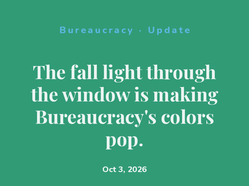 The fall light through the window is making Bureaucracy's colors pop.
