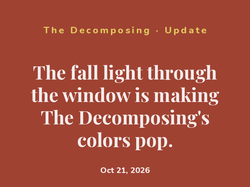 The fall light through the window is making The Decomposing's colors pop.